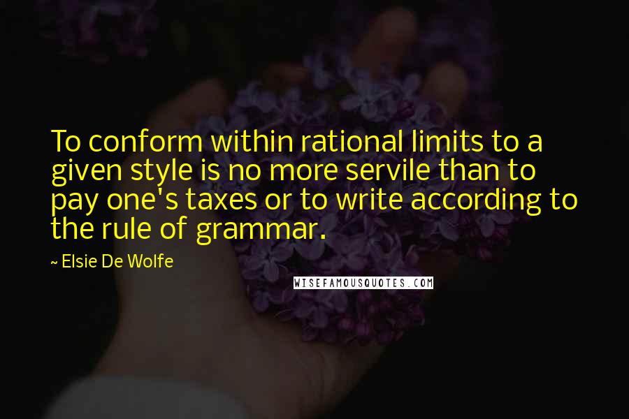 Elsie De Wolfe quotes: To conform within rational limits to a given style is no more servile than to pay one's taxes or to write according to the rule of grammar. Elsie De Wolfe quotes: To conform within rational limits to a given style is no more servile than to pay one's taxes or to write according to the rule of grammar.