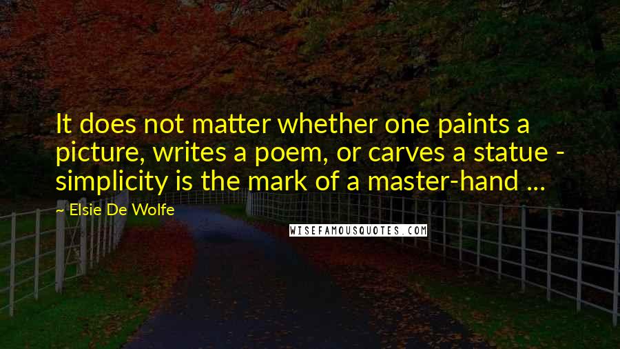 Elsie De Wolfe quotes: It does not matter whether one paints a picture, writes a poem, or carves a statue - simplicity is the mark of a master-hand ... Elsie De Wolfe quotes: It does not matter whether one paints a picture, writes a poem, or carves a statue - simplicity is the mark of a master-hand ...