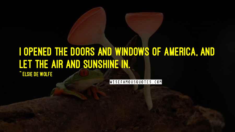 Elsie De Wolfe quotes: I opened the doors and windows of America, and let the air and sunshine in. Elsie De Wolfe quotes: I opened the doors and windows of America, and let the air and sunshine in.