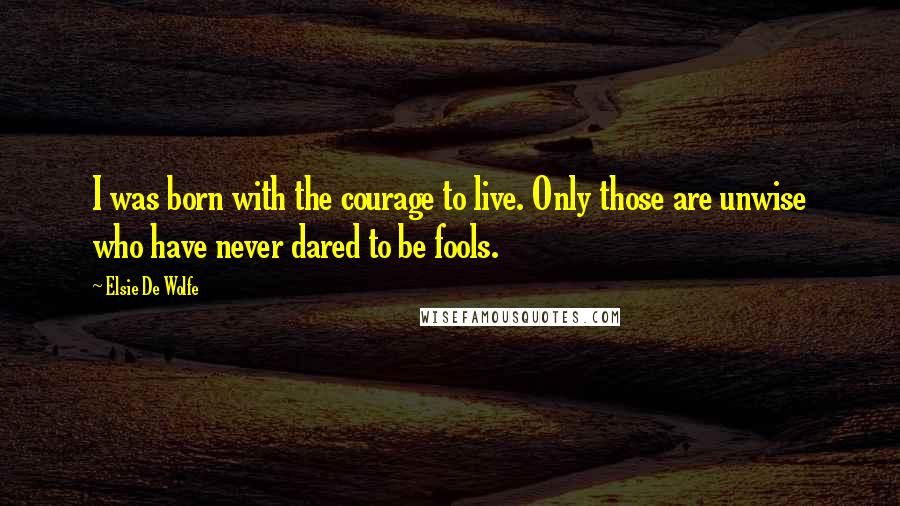 Elsie De Wolfe quotes: I was born with the courage to live. Only those are unwise who have never dared to be fools.