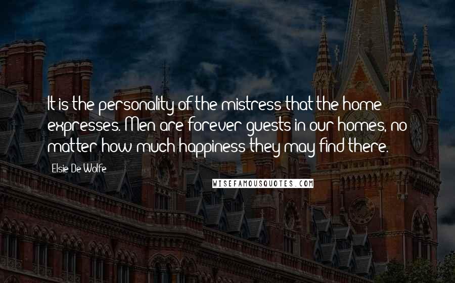 Elsie De Wolfe quotes: It is the personality of the mistress that the home expresses. Men are forever guests in our homes, no matter how much happiness they may find there.