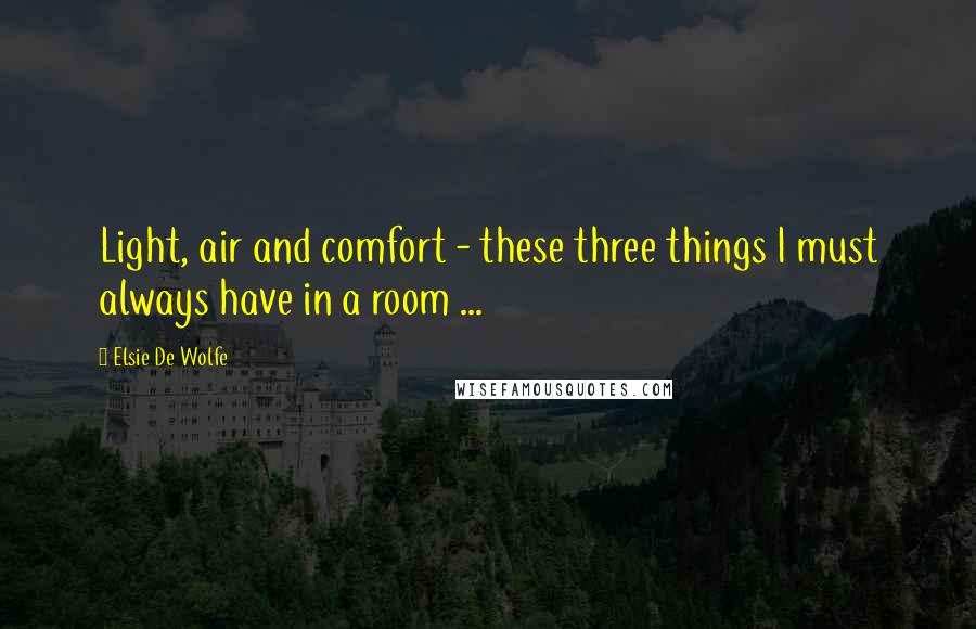 Elsie De Wolfe quotes: Light, air and comfort - these three things I must always have in a room ...