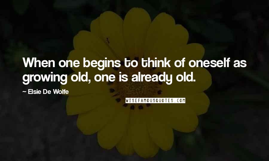 Elsie De Wolfe quotes: When one begins to think of oneself as growing old, one is already old.