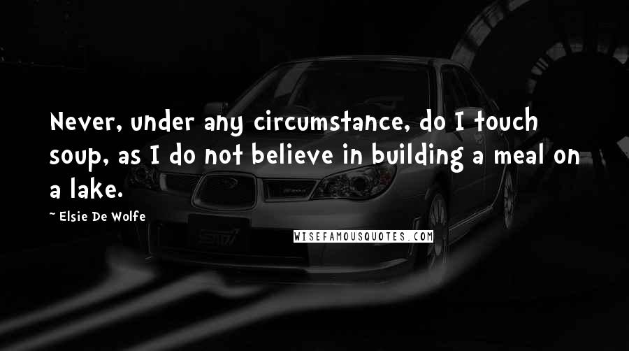 Elsie De Wolfe quotes: Never, under any circumstance, do I touch soup, as I do not believe in building a meal on a lake.