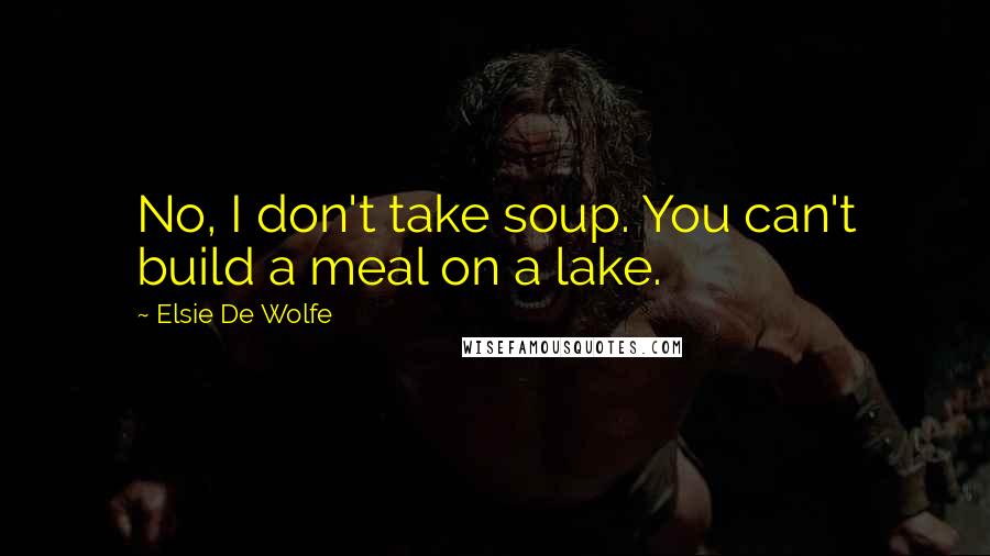 Elsie De Wolfe quotes: No, I don't take soup. You can't build a meal on a lake. Elsie De Wolfe quotes: No, I don't take soup. You can't build a meal on a lake.