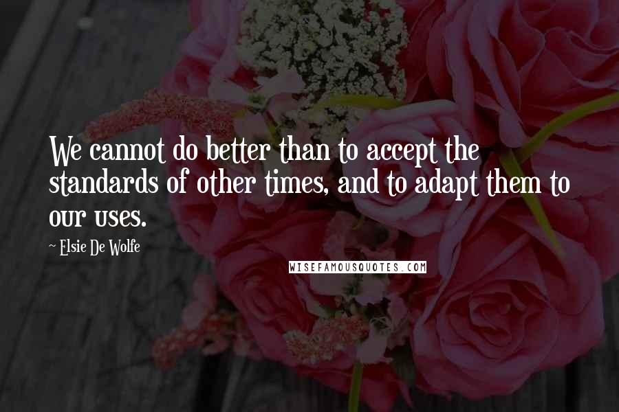 Elsie De Wolfe quotes: We cannot do better than to accept the standards of other times, and to adapt them to our uses. Elsie De Wolfe quotes: We cannot do better than to accept the standards of other times, and to adapt them to our uses.