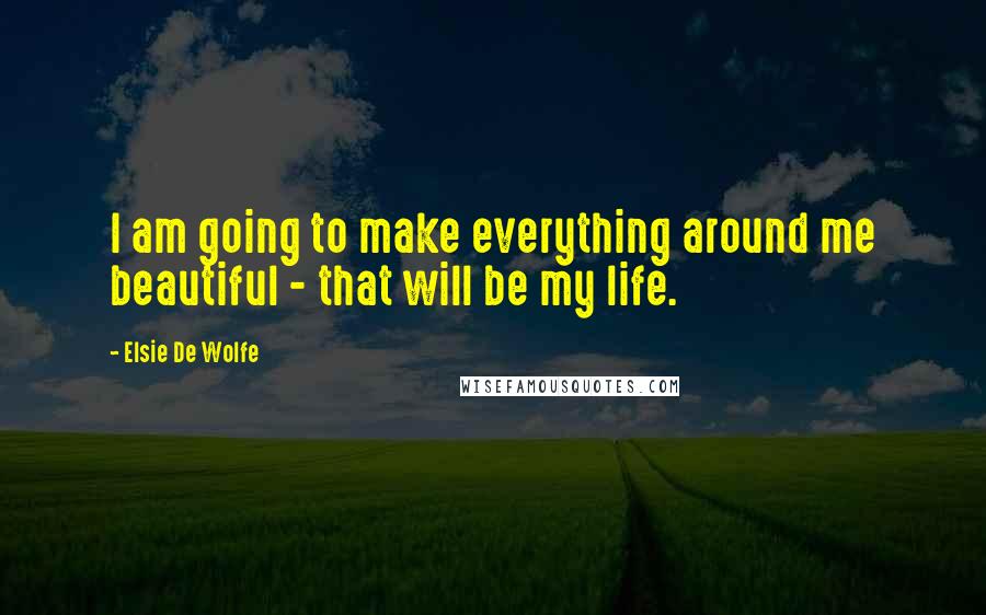 Elsie De Wolfe quotes: I am going to make everything around me beautiful - that will be my life. Elsie De Wolfe quotes: I am going to make everything around me beautiful - that will be my life.