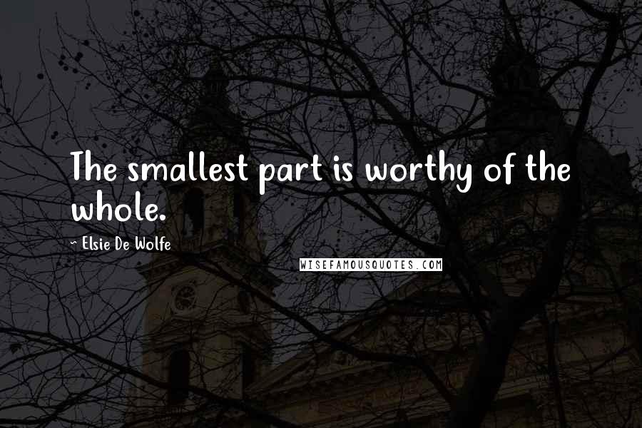 Elsie De Wolfe quotes: The smallest part is worthy of the whole. Elsie De Wolfe quotes: The smallest part is worthy of the whole.