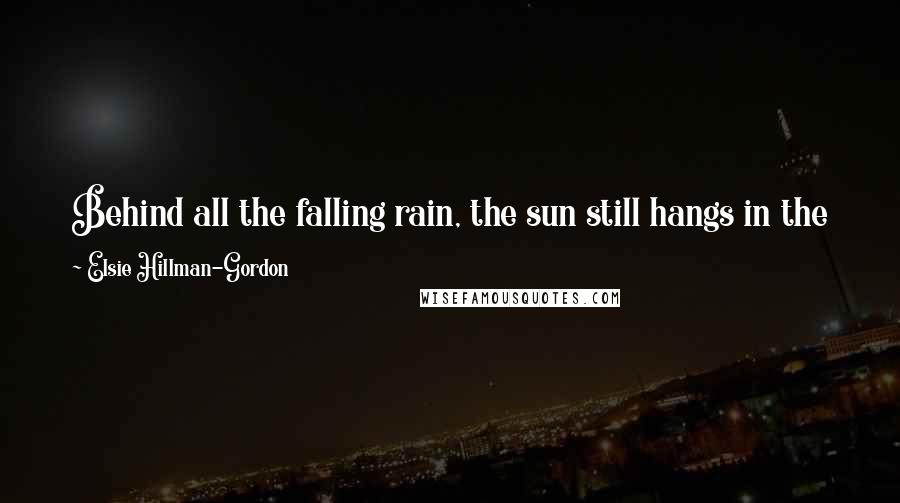Elsie Hillman-Gordon quotes: Behind all the falling rain, the sun still hangs in the sky. And if the sun can hang in there through the rain, surely you can, too.