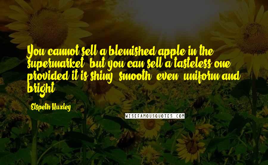 Elspeth Huxley quotes: You cannot sell a blemished apple in the supermarket, but you can sell a tasteless one provided it is shiny, smooth, even, uniform and bright. Elspeth Huxley quotes: You cannot sell a blemished apple in the supermarket, but you can sell a tasteless one provided it is shiny, smooth, even, uniform and bright.