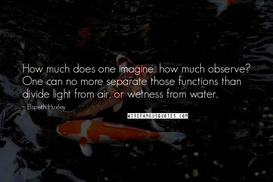 Elspeth Huxley quotes: How much does one imagine, how much observe? One can no more separate those functions than divide light from air, or wetness from water. Elspeth Huxley quotes: How much does one imagine, how much observe? One can no more separate those functions than divide light from air, or wetness from water.