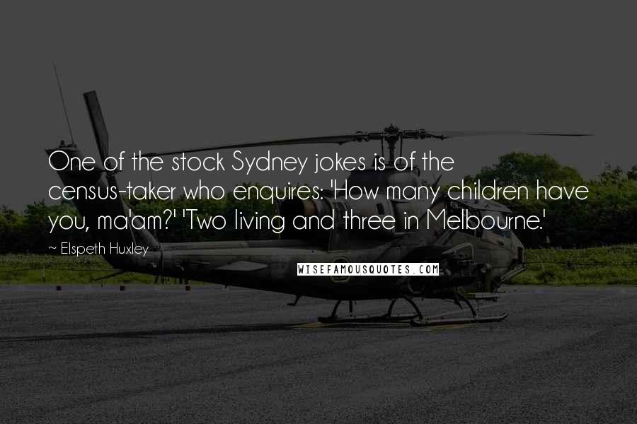 Elspeth Huxley quotes: One of the stock Sydney jokes is of the census-taker who enquires: 'How many children have you, ma'am?' 'Two living and three in Melbourne.' Elspeth Huxley quotes: One of the stock Sydney jokes is of the census-taker who enquires: 'How many children have you, ma'am?' 'Two living and three in Melbourne.'