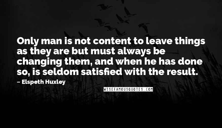 Elspeth Huxley quotes: Only man is not content to leave things as they are but must always be changing them, and when he has done so, is seldom satisfied with the result. Elspeth Huxley quotes: Only man is not content to leave things as they are but must always be changing them, and when he has done so, is seldom satisfied with the result.