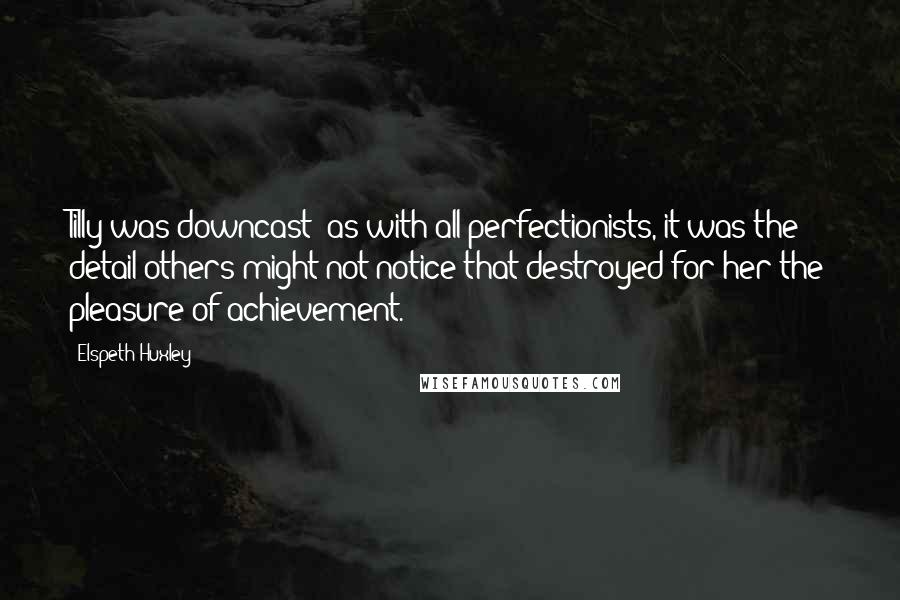 Elspeth Huxley quotes: Tilly was downcast; as with all perfectionists, it was the detail others might not notice that destroyed for her the pleasure of achievement. Elspeth Huxley quotes: Tilly was downcast; as with all perfectionists, it was the detail others might not notice that destroyed for her the pleasure of achievement.