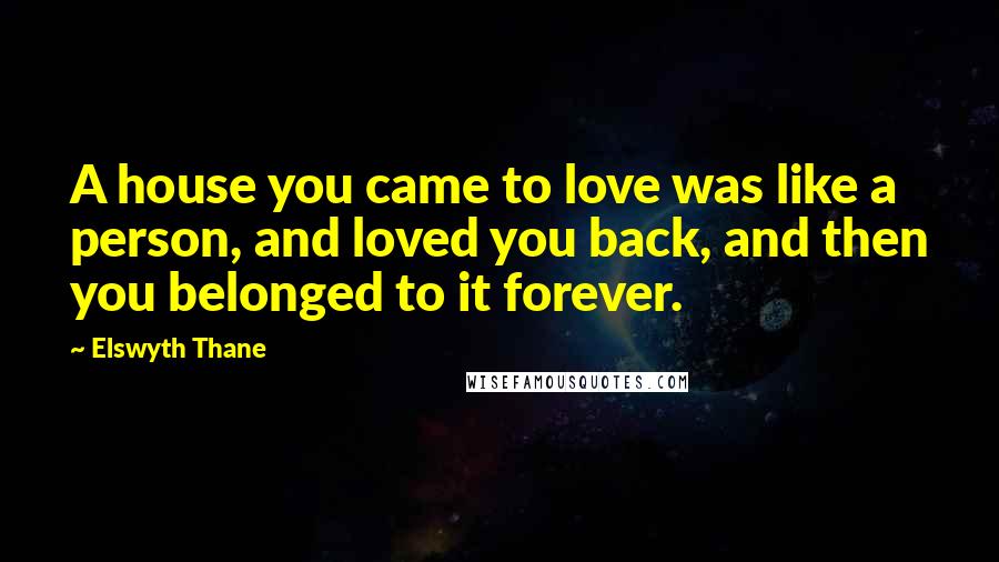 Elswyth Thane quotes: A house you came to love was like a person, and loved you back, and then you belonged to it forever. Elswyth Thane quotes: A house you came to love was like a person, and loved you back, and then you belonged to it forever.
