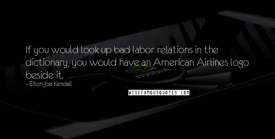 Elton Joe Kendall quotes: If you would look up bad labor relations in the dictionary, you would have an American Airlines logo beside it.