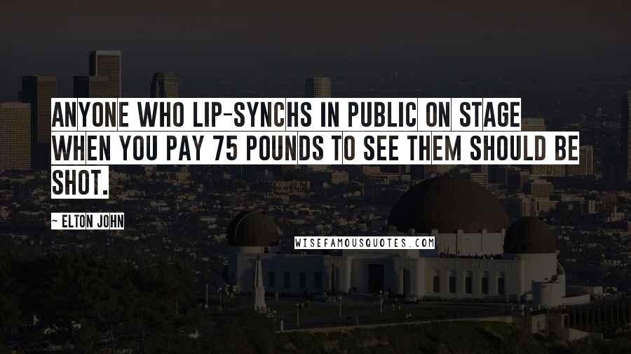 Elton John quotes: Anyone who lip-synchs in public on stage when you pay 75 pounds to see them should be shot.