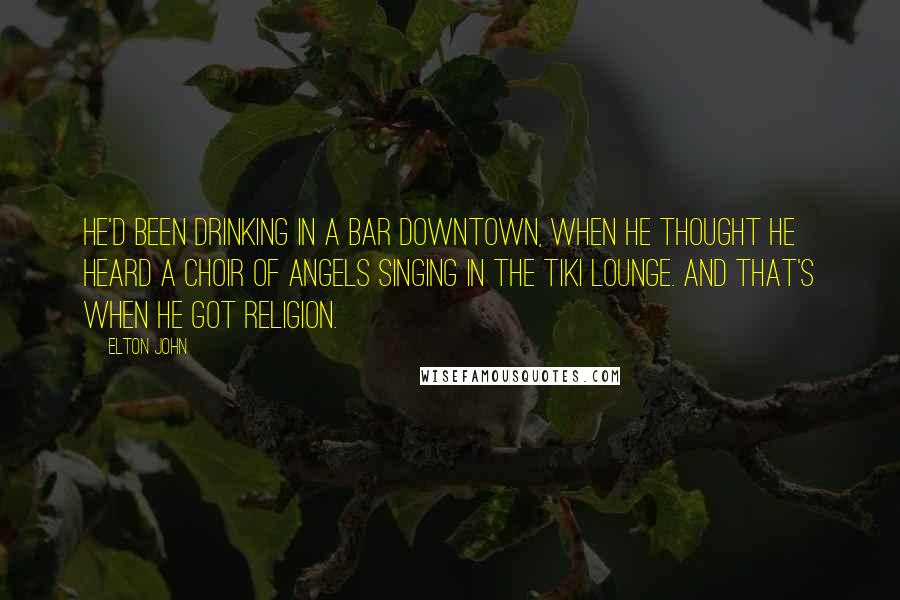 Elton John quotes: He'd been drinking in a bar downtown, when he thought he heard a choir of angels singing in the Tiki Lounge. And that's when he got religion.