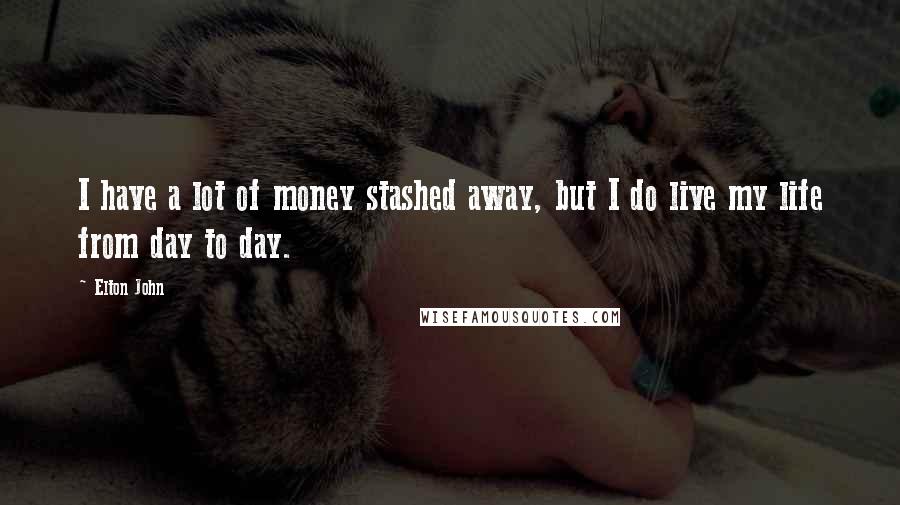 Elton John quotes: I have a lot of money stashed away, but I do live my life from day to day.