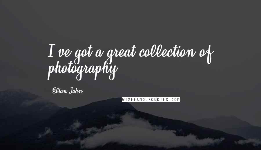 Elton John quotes: I've got a great collection of photography.