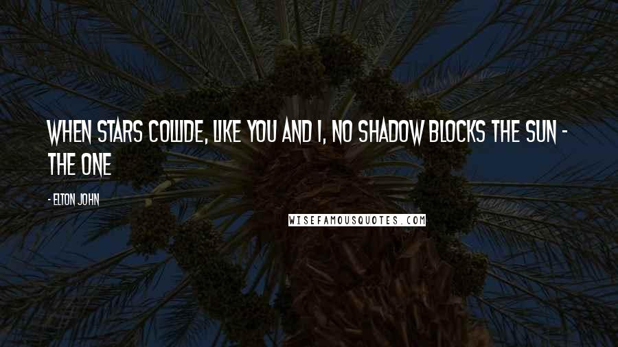 Elton John quotes: When stars collide, like you and I, no shadow blocks the sun - The One