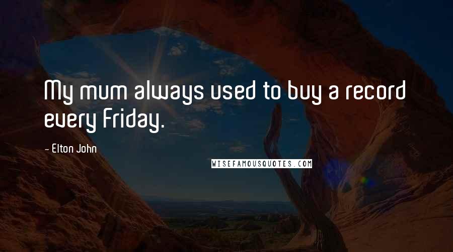 Elton John quotes: My mum always used to buy a record every Friday.