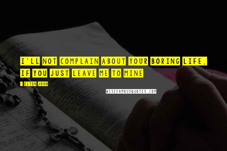 Elton John quotes: I'll not complain about your boring life, if you just leave me to mine