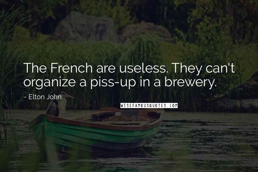 Elton John quotes: The French are useless. They can't organize a piss-up in a brewery.