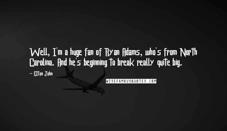 Elton John quotes: Well, I'm a huge fan of Ryan Adams, who's from North Carolina. And he's beginning to break really quite big.