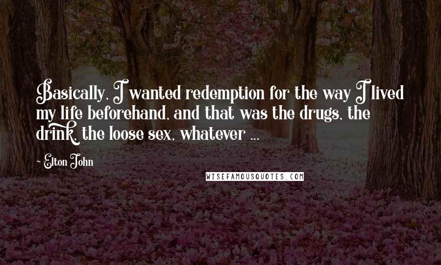 Elton John quotes: Basically, I wanted redemption for the way I lived my life beforehand, and that was the drugs, the drink, the loose sex, whatever ...