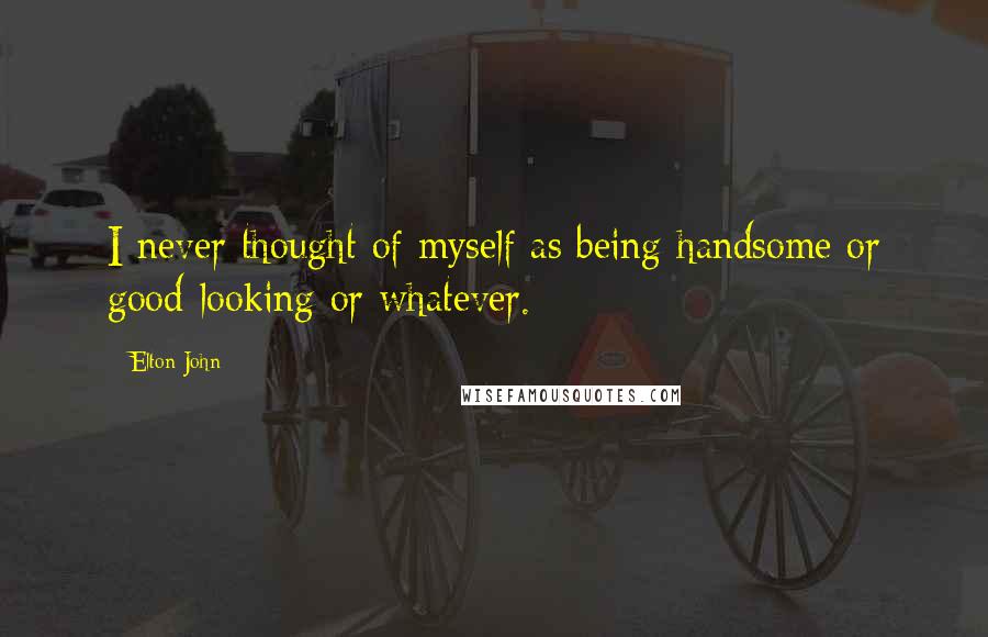 Elton John quotes: I never thought of myself as being handsome or good-looking or whatever.