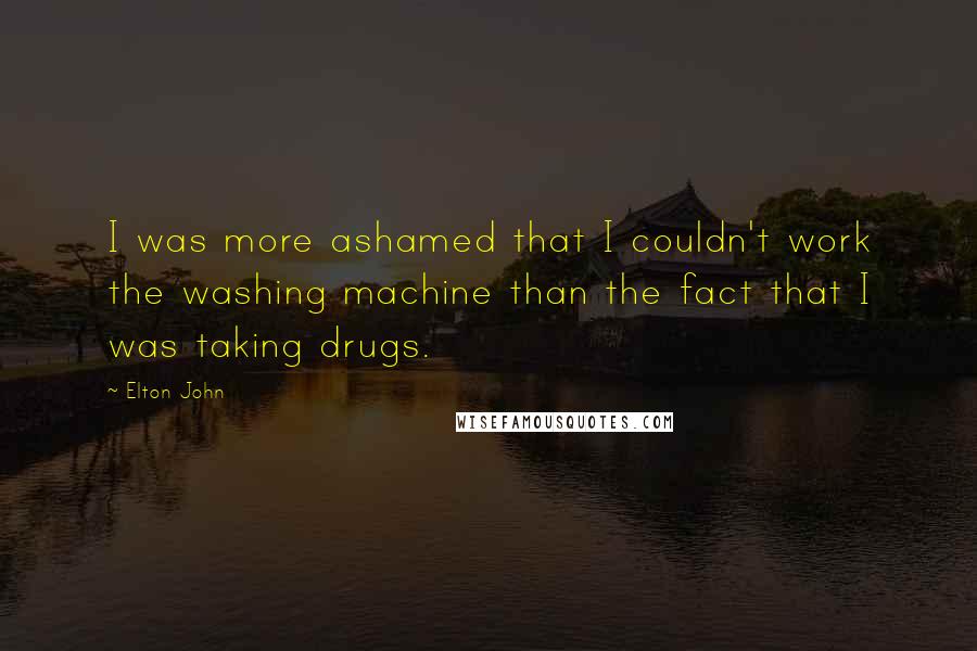 Elton John quotes: I was more ashamed that I couldn't work the washing machine than the fact that I was taking drugs.