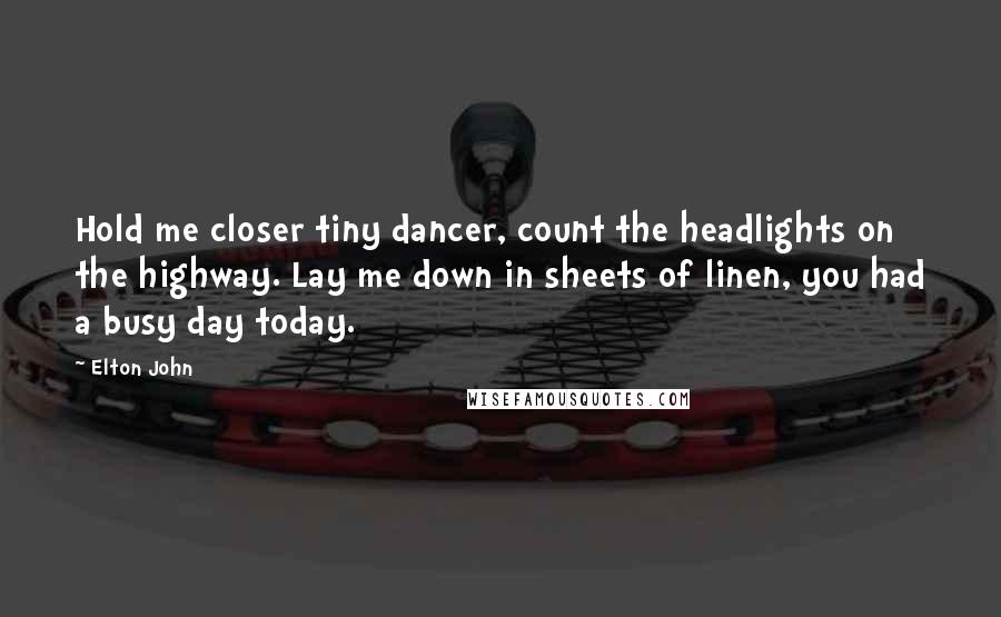 Elton John quotes: Hold me closer tiny dancer, count the headlights on the highway. Lay me down in sheets of linen, you had a busy day today.