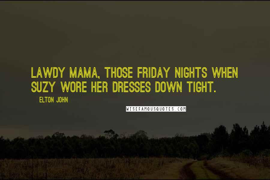 Elton John quotes: Lawdy Mama, those Friday nights when Suzy wore her dresses down tight.
