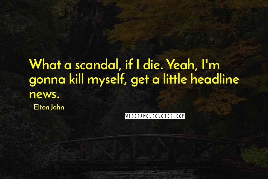 Elton John quotes: What a scandal, if I die. Yeah, I'm gonna kill myself, get a little headline news.