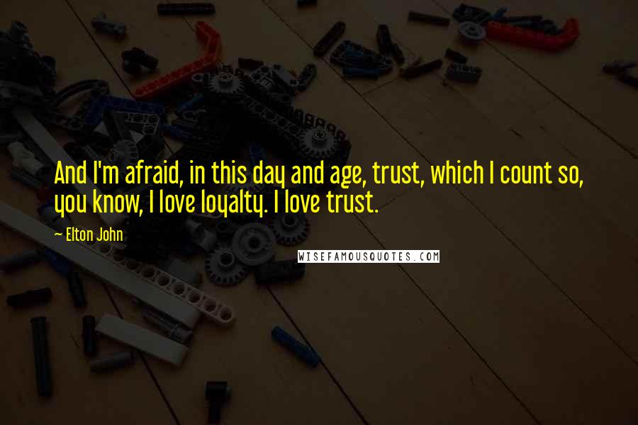 Elton John quotes: And I'm afraid, in this day and age, trust, which I count so, you know, I love loyalty. I love trust.