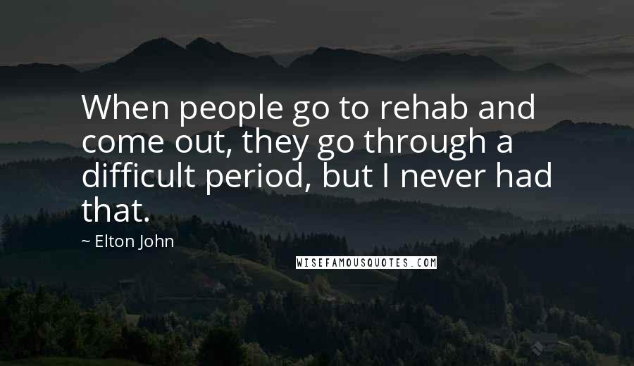 Elton John quotes: When people go to rehab and come out, they go through a difficult period, but I never had that.
