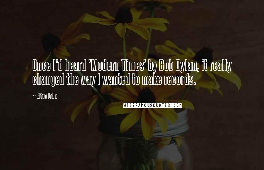 Elton John quotes: Once I'd heard 'Modern Times' by Bob Dylan, it really changed the way I wanted to make records.