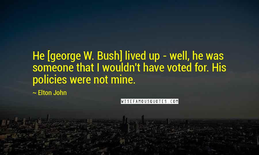 Elton John quotes: He [george W. Bush] lived up - well, he was someone that I wouldn't have voted for. His policies were not mine.