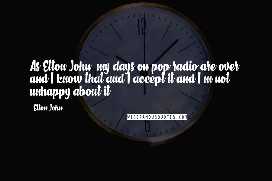 Elton John quotes: As Elton John, my days on pop radio are over, and I know that and I accept it and I'm not unhappy about it.