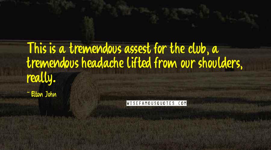 Elton John quotes: This is a tremendous assest for the club, a tremendous headache lifted from our shoulders, really.