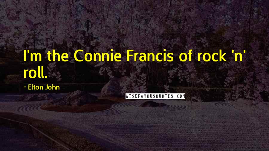 Elton John quotes: I'm the Connie Francis of rock 'n' roll.
