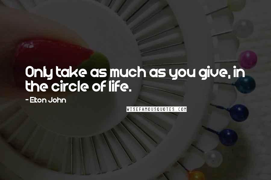 Elton John quotes: Only take as much as you give, in the circle of life.