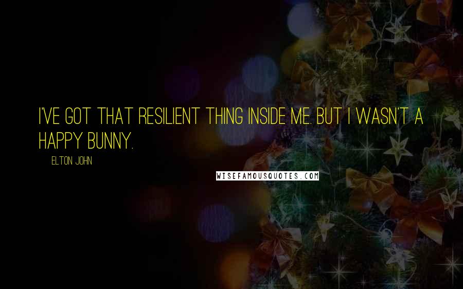 Elton John quotes: I've got that resilient thing inside me. But I wasn't a happy bunny.