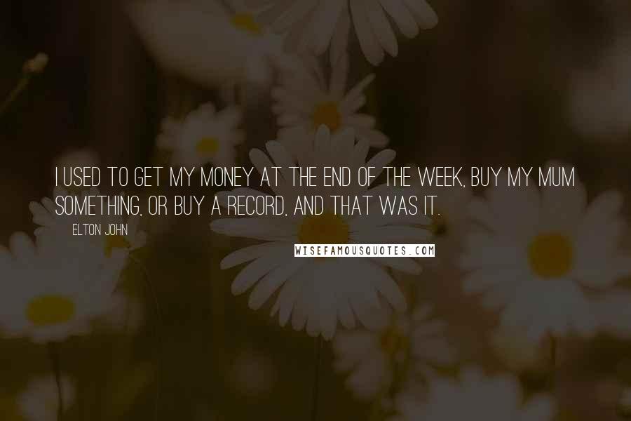 Elton John quotes: I used to get my money at the end of the week, buy my mum something, or buy a record, and that was it. Elton John quotes: I used to get my money at the end of the week, buy my mum something, or buy a record, and that was it.