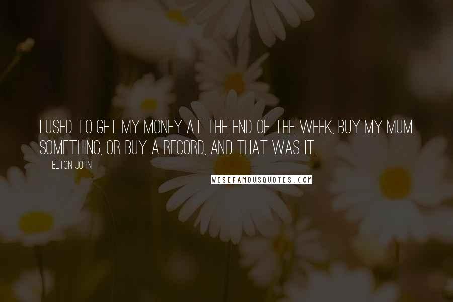 Elton John quotes: I used to get my money at the end of the week, buy my mum something, or buy a record, and that was it.