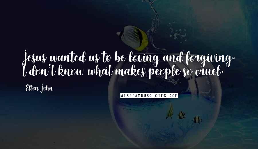 Elton John quotes: Jesus wanted us to be loving and forgiving. I don't know what makes people so cruel.