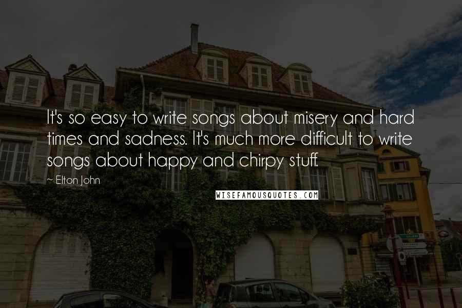 Elton John quotes: It's so easy to write songs about misery and hard times and sadness. It's much more difficult to write songs about happy and chirpy stuff.