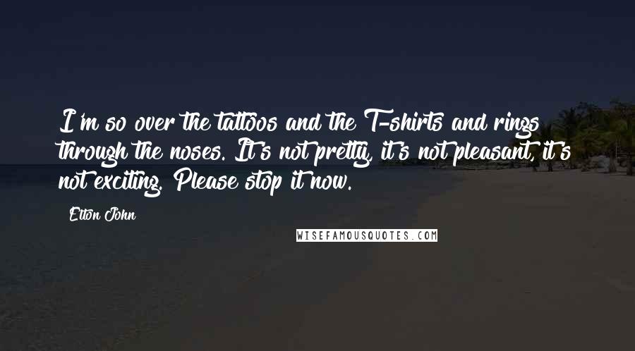 Elton John quotes: I'm so over the tattoos and the T-shirts and rings through the noses. It's not pretty, it's not pleasant, it's not exciting. Please stop it now.