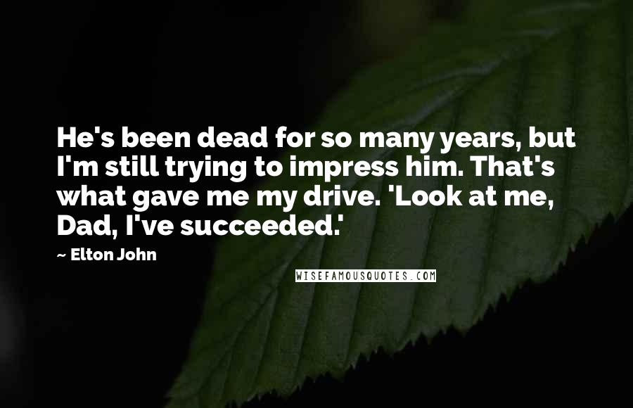Elton John quotes: He's been dead for so many years, but I'm still trying to impress him. That's what gave me my drive. 'Look at me, Dad, I've succeeded.'
